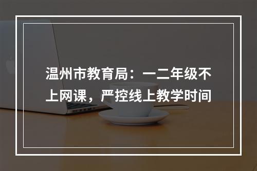 温州市教育局：一二年级不上网课，严控线上教学时间