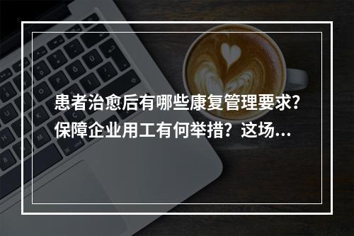 患者治愈后有哪些康复管理要求？保障企业用工有何举措？这场发布会给你答案 ...