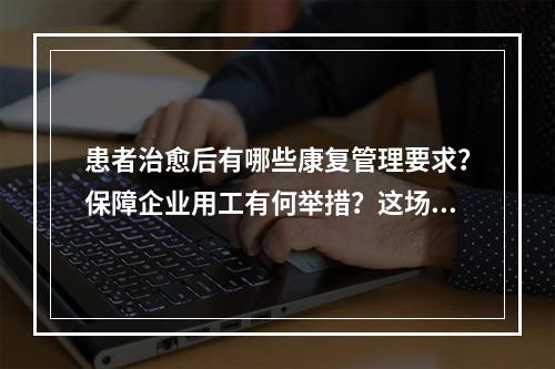 患者治愈后有哪些康复管理要求？保障企业用工有何举措？这场发布会给你答案 ...