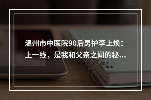 温州市中医院90后男护李上焕：上一线，是我和父亲之间的秘密！