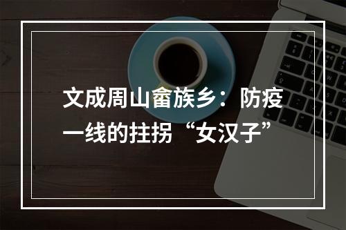 文成周山畲族乡：防疫一线的拄拐“女汉子”