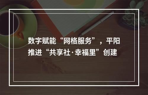 数字赋能“网格服务”，平阳推进“共享社·幸福里”创建