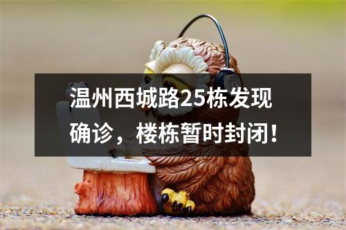 温州西城路25栋发现确诊，楼栋暂时封闭！
