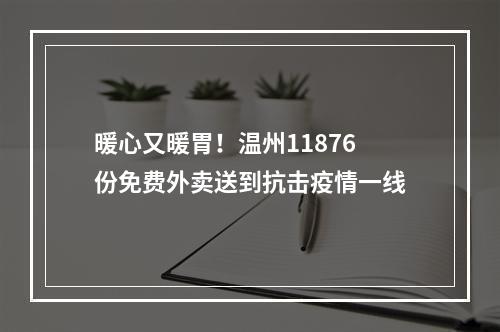 暖心又暖胃！温州11876份免费外卖送到抗击疫情一线