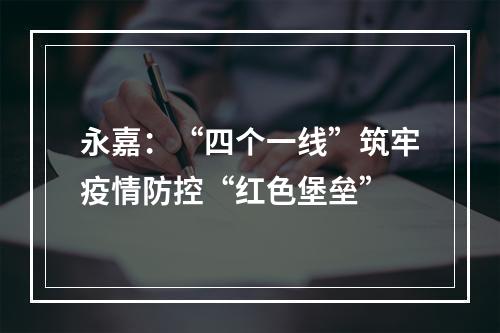 永嘉：“四个一线”筑牢疫情防控“红色堡垒”