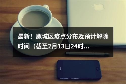 最新！鹿城区疫点分布及预计解除时间（截至2月13日24时）