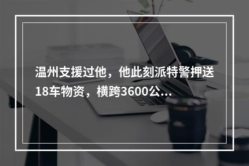 温州支援过他，他此刻派特警押送18车物资，横跨3600公里驰援温州