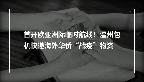 首开欧亚洲际临时航线！温州包机快递海外华侨“战疫”物资