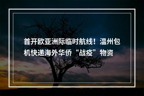 首开欧亚洲际临时航线！温州包机快递海外华侨“战疫”物资