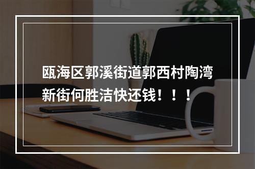 瓯海区郭溪街道郭西村陶湾新街何胜洁快还钱！！！