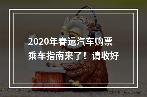2020年春运汽车购票乘车指南来了！请收好
