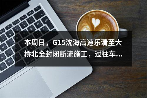 本周日，G15沈海高速乐清至大桥北全封闭断流施工，过往车辆注意绕行！
