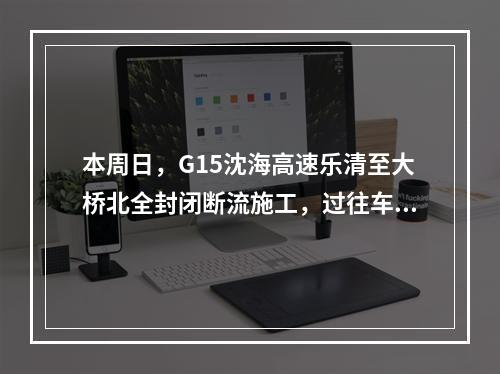本周日，G15沈海高速乐清至大桥北全封闭断流施工，过往车辆注意绕行！