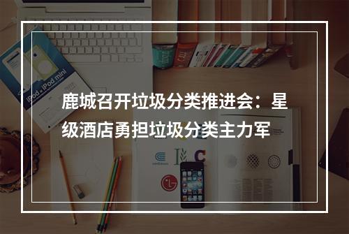 鹿城召开垃圾分类推进会：星级酒店勇担垃圾分类主力军