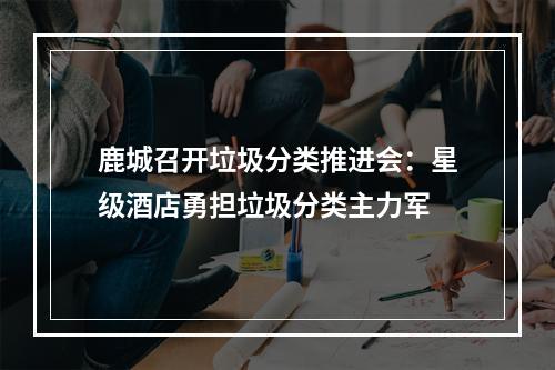 鹿城召开垃圾分类推进会：星级酒店勇担垃圾分类主力军