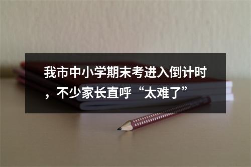 我市中小学期末考进入倒计时，不少家长直呼“太难了”