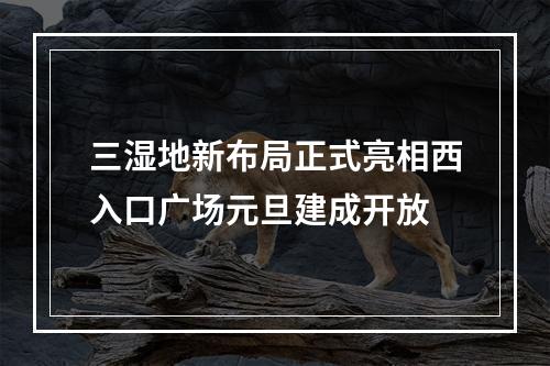 三湿地新布局正式亮相西入口广场元旦建成开放