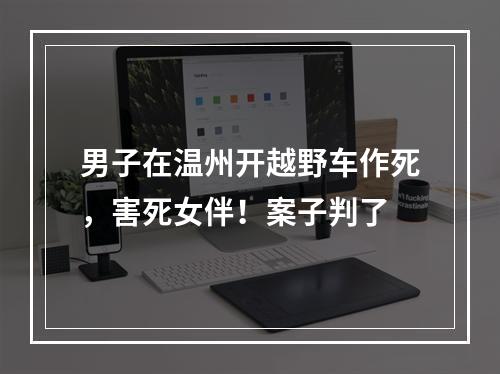 男子在温州开越野车作死，害死女伴！案子判了