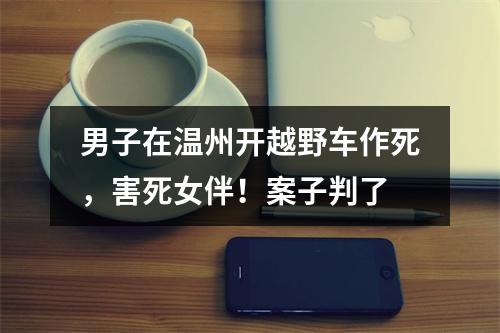 男子在温州开越野车作死，害死女伴！案子判了