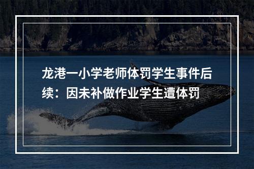 龙港一小学老师体罚学生事件后续：因未补做作业学生遭体罚
