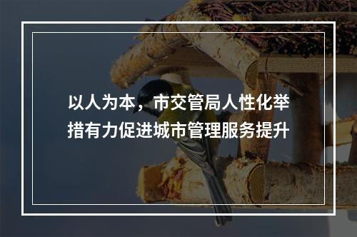 以人为本，市交管局人性化举措有力促进城市管理服务提升