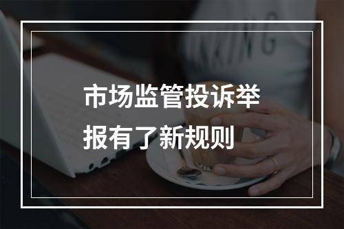 市场监管投诉举报有了新规则