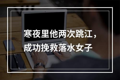 寒夜里他两次跳江，成功挽救落水女子