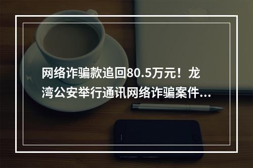 网络诈骗款追回80.5万元！龙湾公安举行通讯网络诈骗案件追回款返还仪式