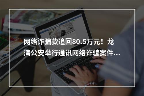 网络诈骗款追回80.5万元！龙湾公安举行通讯网络诈骗案件追回款返还仪式