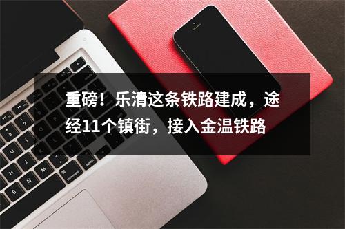 重磅！乐清这条铁路建成，途经11个镇街，接入金温铁路