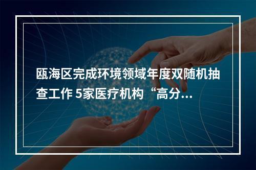 瓯海区完成环境领域年度双随机抽查工作 5家医疗机构“高分”通过“双随机”抽查