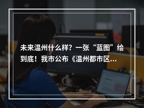 未来温州什么样？一张“蓝图”绘到底！我市公布《温州都市区建设行动方案》