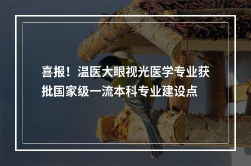 喜报！温医大眼视光医学专业获批国家级一流本科专业建设点