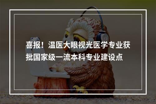喜报！温医大眼视光医学专业获批国家级一流本科专业建设点