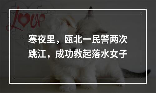寒夜里，瓯北一民警两次跳江，成功救起落水女子