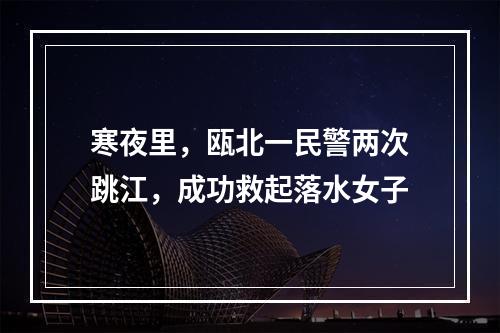 寒夜里，瓯北一民警两次跳江，成功救起落水女子