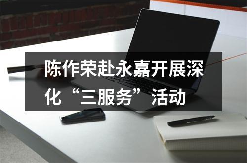 陈作荣赴永嘉开展深化“三服务”活动