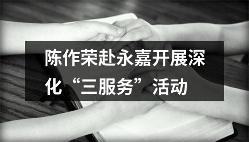 陈作荣赴永嘉开展深化“三服务”活动