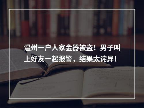 温州一户人家金器被盗！男子叫上好友一起报警，结果太诧异！