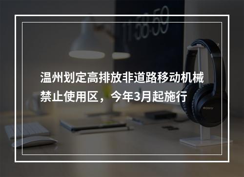 温州划定高排放非道路移动机械禁止使用区，今年3月起施行