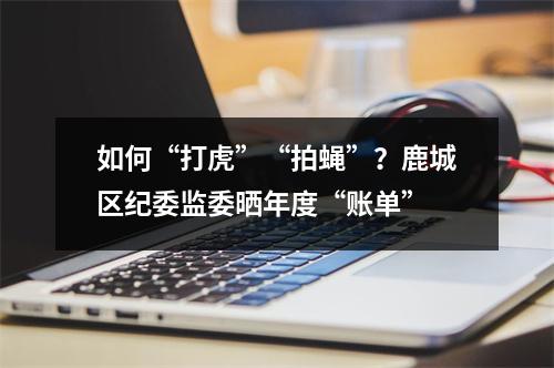 如何“打虎”“拍蝇”？鹿城区纪委监委晒年度“账单”