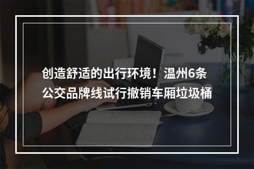 创造舒适的出行环境！温州6条公交品牌线试行撤销车厢垃圾桶