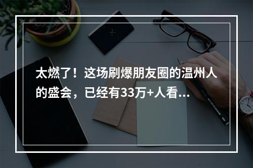 太燃了！这场刷爆朋友圈的温州人的盛会，已经有33万+人看过！赶紧点进来啦 ...