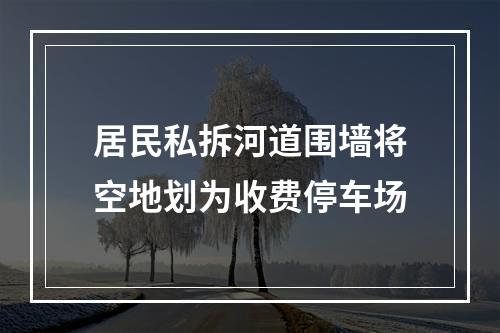 居民私拆河道围墙将空地划为收费停车场