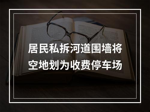 居民私拆河道围墙将空地划为收费停车场