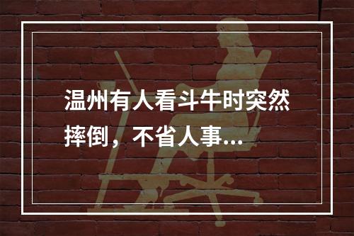 温州有人看斗牛时突然摔倒，不省人事...