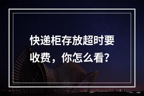 快递柜存放超时要收费，你怎么看？