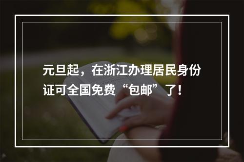 元旦起，在浙江办理居民身份证可全国免费“包邮”了！