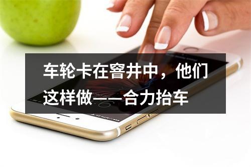 车轮卡在窨井中，他们这样做——合力抬车