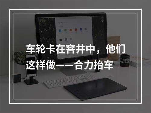 车轮卡在窨井中，他们这样做——合力抬车